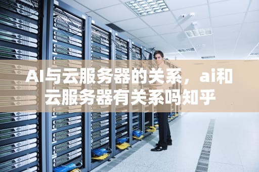 AI与云服务器的关系，ai和云服务器有关系吗知乎