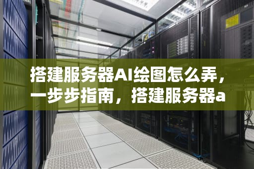 搭建服务器AI绘图怎么弄，一步步指南，搭建服务器ai绘图怎么弄的
