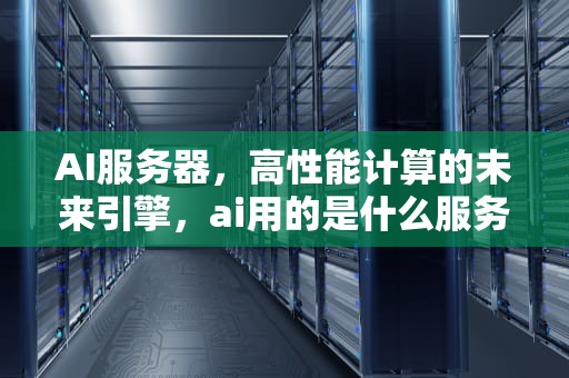 AI服务器，高性能计算的未来引擎，ai用的是什么服务器呢