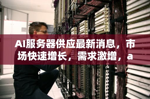 AI服务器供应最新消息，市场快速增长，需求激增，ai服务器供应最新消息