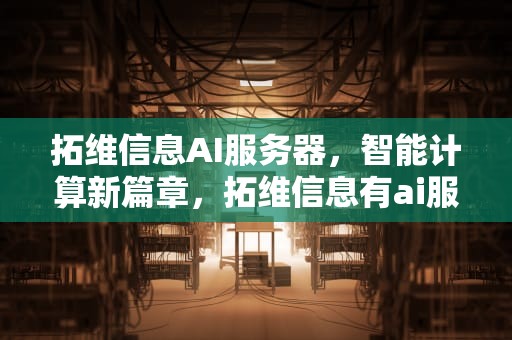 拓维信息AI服务器，智能计算新篇章，拓维信息有ai服务器不显示
