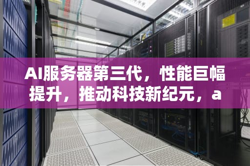 AI服务器第三代，性能巨幅提升，推动科技新纪元，ai服务器第三代是什么