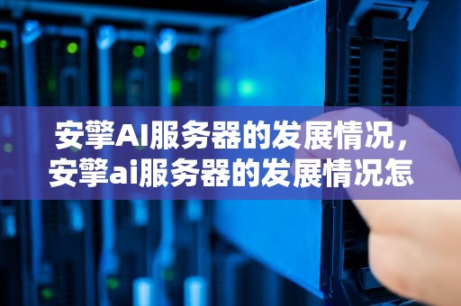 安擎AI服务器的发展情况，安擎ai服务器的发展情况怎么样