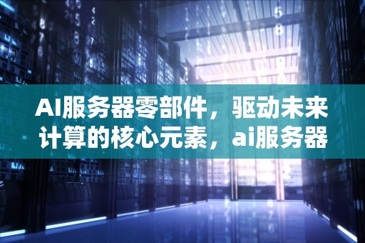 AI服务器零部件，驱动未来计算的核心元素，ai服务器零部件有哪些