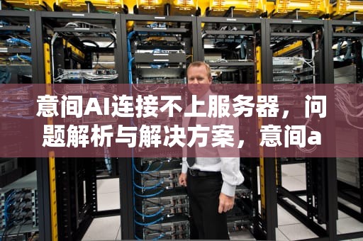 意间AI连接不上服务器，问题解析与解决方案，意间ai连接不上服务器怎么回事
