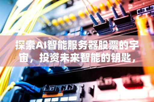 探索AI智能服务器股票的宇宙，投资未来智能的钥匙，ai智能服务器的股票有哪些龙头