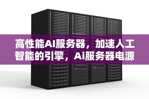 高性能AI服务器，加速人工智能的引擎，Ai服务器电源龙头
