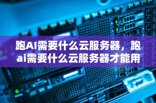 跑AI需要什么云服务器，跑ai需要什么云服务器才能用