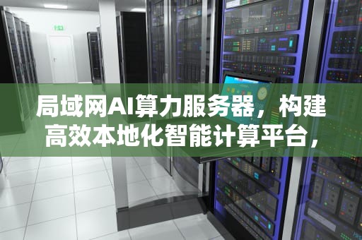 局域网AI算力服务器，构建高效本地化智能计算平台，局域网ai算力服务器是什么