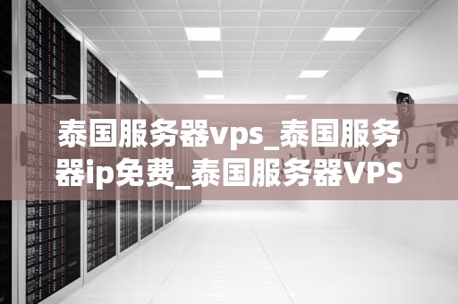 泰国服务器vps_泰国服务器ip免费_泰国服务器VPS的优势与应用