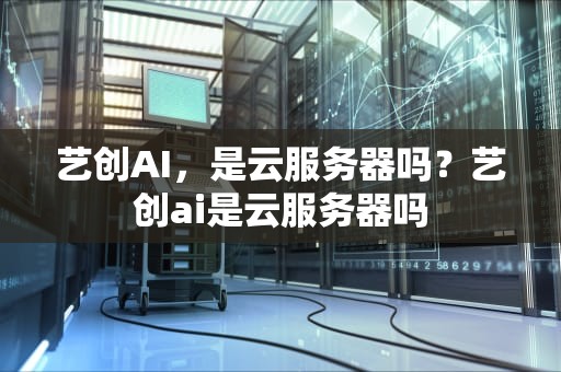 艺创AI，是云服务器吗？艺创ai是云服务器吗