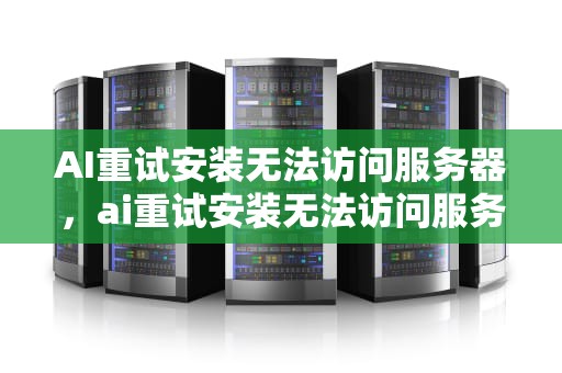 AI重试安装无法访问服务器，ai重试安装无法访问服务器怎么办