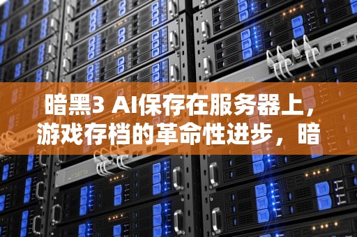 暗黑3 AI保存在服务器上，游戏存档的革命性进步，暗黑3 ai保存在服务器上没反应