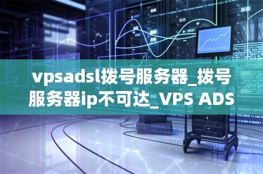 vpsadsl拨号服务器_拨号服务器ip不可达_VPS ADSL拨号服务器的深度解析
