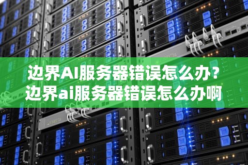 边界AI服务器错误怎么办？边界ai服务器错误怎么办啊