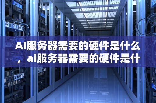 AI服务器需要的硬件是什么，ai服务器需要的硬件是什么意思