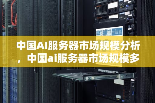 中国AI服务器市场规模分析，中国ai服务器市场规模多大