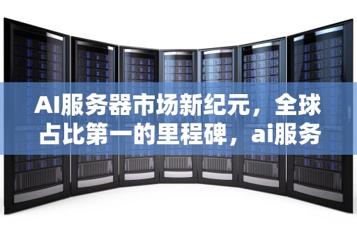AI服务器市场新纪元，全球占比第一的里程碑，ai服务器全球排名