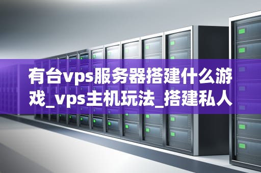 有台vps服务器搭建什么游戏_vps主机玩法_搭建私人游戏服务器：从VPS到游戏的全面指南
