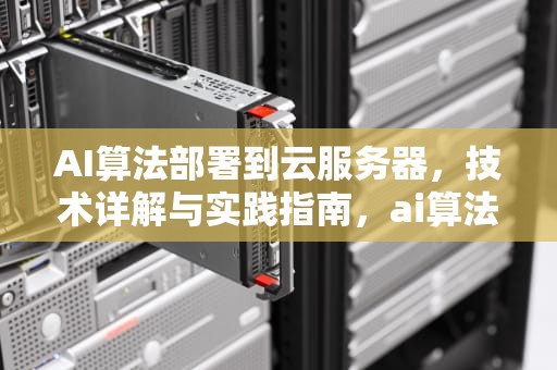 AI算法部署到云服务器，技术详解与实践指南，ai算法部署到云服务器上