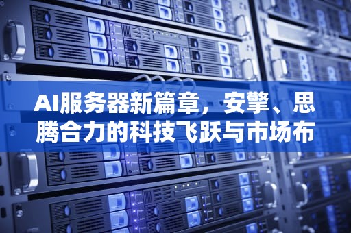 AI服务器新篇章，安擎、思腾合力的科技飞跃与市场布局，安擎服务器厂商排名