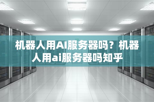 机器人用AI服务器吗？机器人用ai服务器吗知乎