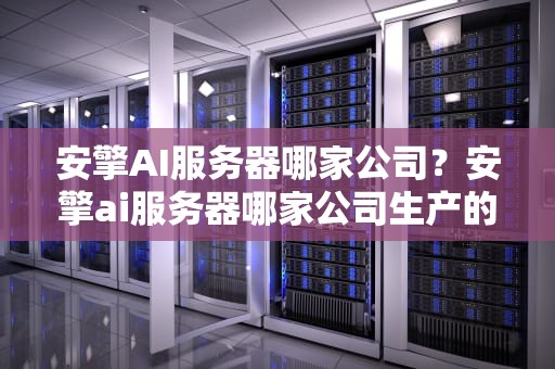 安擎AI服务器哪家公司？安擎ai服务器哪家公司生产的