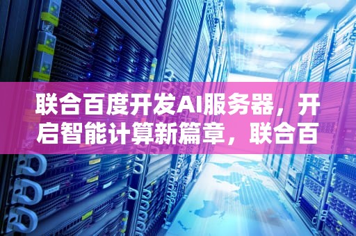 联合百度开发AI服务器，开启智能计算新篇章，联合百度开发ai服务器