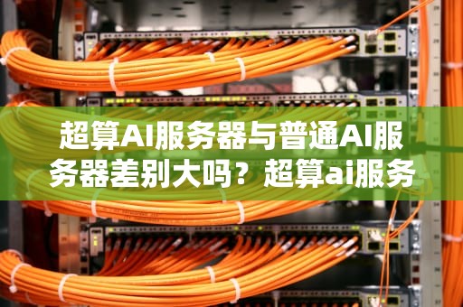 超算AI服务器与普通AI服务器差别大吗？超算ai服务器差别大吗知乎