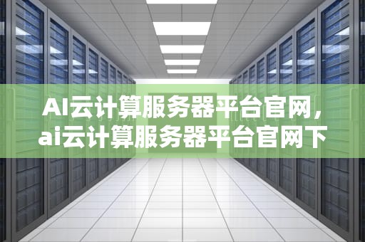 AI云计算服务器平台官网，ai云计算服务器平台官网下载