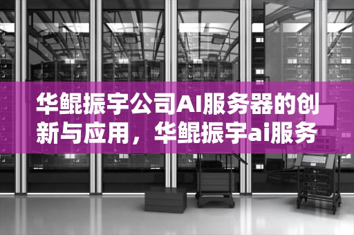 华鲲振宇公司AI服务器的创新与应用，华鲲振宇ai服务器市场份额