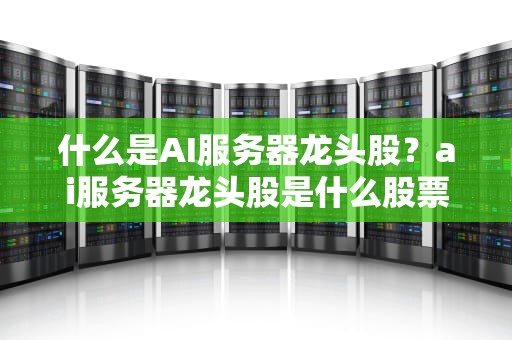 什么是AI服务器龙头股？ai服务器龙头股是什么股票