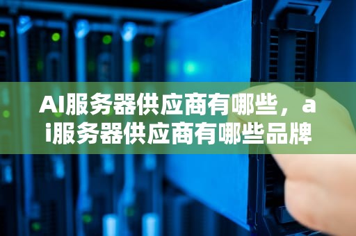 AI服务器供应商有哪些，ai服务器供应商有哪些品牌