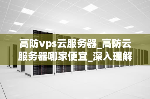 高防vps云服务器_高防云服务器哪家便宜_深入理解高防VPS云服务器