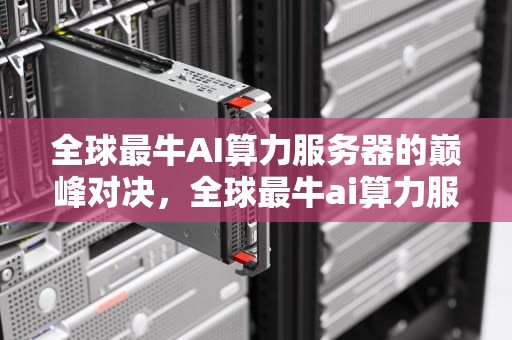 全球最牛AI算力服务器的巅峰对决，全球最牛ai算力服务器排名