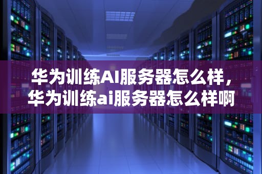 华为训练AI服务器怎么样，华为训练ai服务器怎么样啊