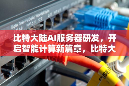 比特大陆AI服务器研发，开启智能计算新篇章，比特大陆ai服务器研发