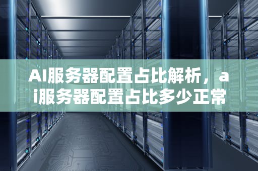 AI服务器配置占比解析，ai服务器配置占比多少正常