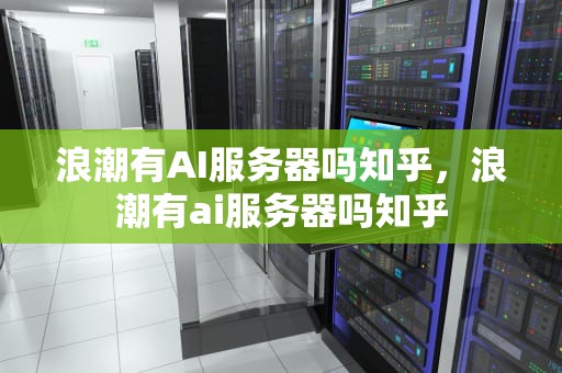 浪潮有AI服务器吗知乎，浪潮有ai服务器吗知乎