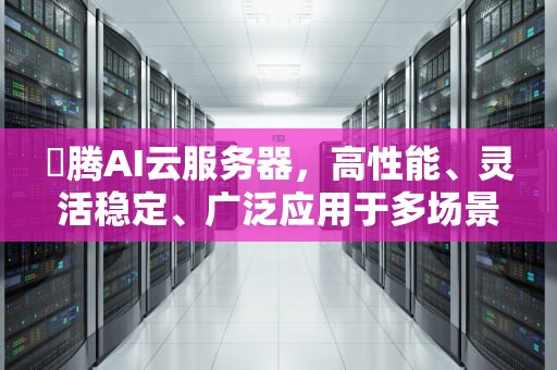 昇腾AI云服务器，高性能、灵活稳定、广泛应用于多场景的智能计算平台，升腾ai云服务器怎么样啊