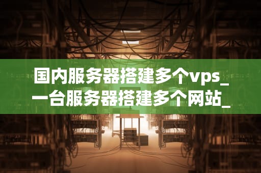 国内服务器搭建多个vps_一台服务器搭建多个网站_国内服务器搭建多个VPS的全面指南