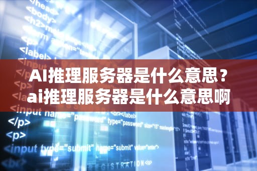 AI推理服务器是什么意思？ai推理服务器是什么意思啊