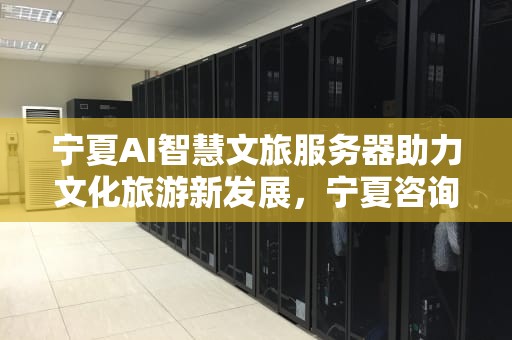 宁夏AI智慧文旅服务器助力文化旅游新发展，宁夏咨询ai智慧文旅服务器怎么样