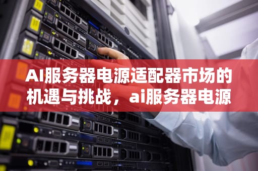 AI服务器电源适配器市场的机遇与挑战，ai服务器电源适配器市场分析