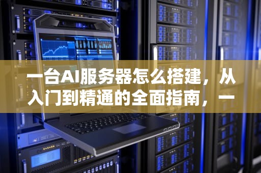 一台AI服务器怎么搭建，从入门到精通的全面指南，一台ai服务器怎么搭建网络