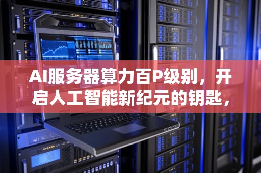 AI服务器算力百P级别，开启人工智能新纪元的钥匙，ai算力是什么意思