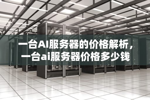一台AI服务器的价格解析，一台ai服务器价格多少钱