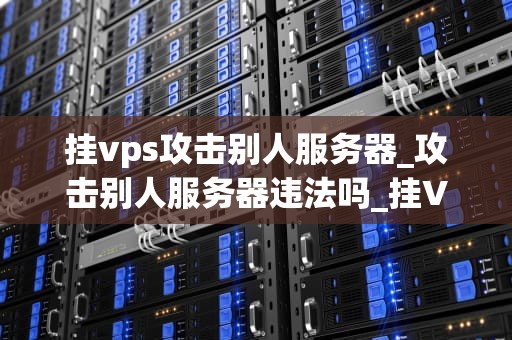 挂vps攻击别人服务器_攻击别人服务器违法吗_挂VPS攻击别人服务器的深度解析