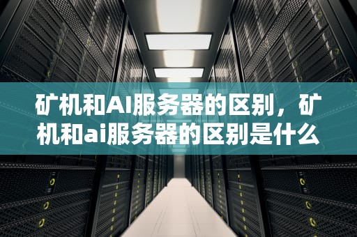 矿机和AI服务器的区别，矿机和ai服务器的区别是什么