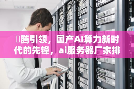 昇腾引领，国产AI算力新时代的先锋，ai服务器厂家排名